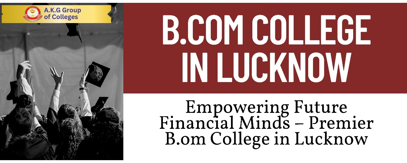 Best B.Com College in Lucknow: Shape Your Commerce Career with AKG Group of Colleges